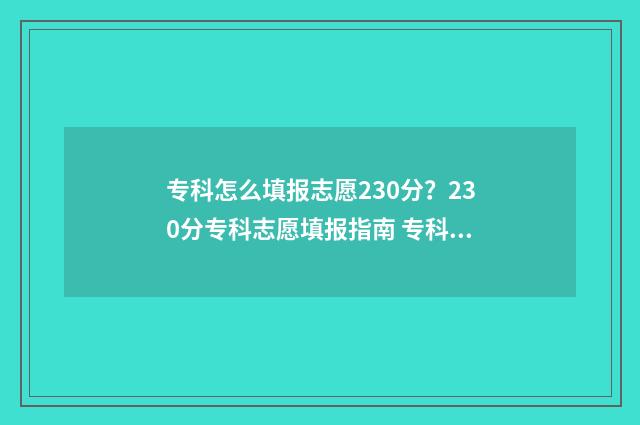 专科怎么填报志愿230分？230分专科志愿填报指南 专科怎么填报志愿不滑档