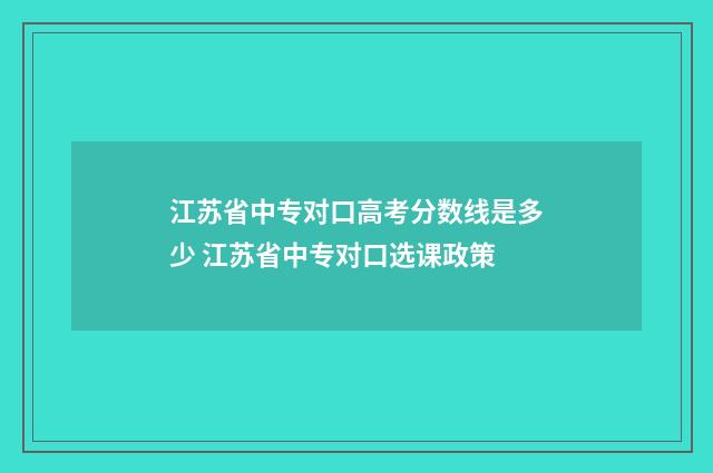 江苏省中专对口高考分数线是多少 江苏省中专对口选课政策