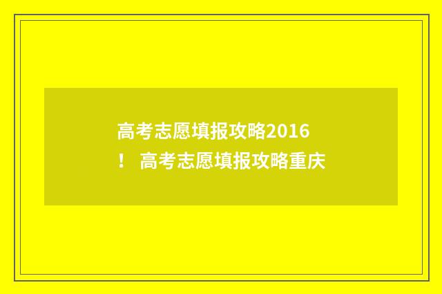高考志愿填报攻略2016！ 高考志愿填报攻略重庆
