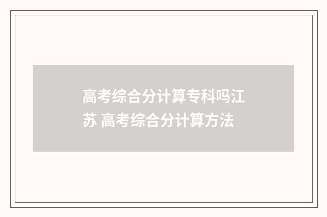 高考综合分计算专科吗江苏 高考综合分计算方法