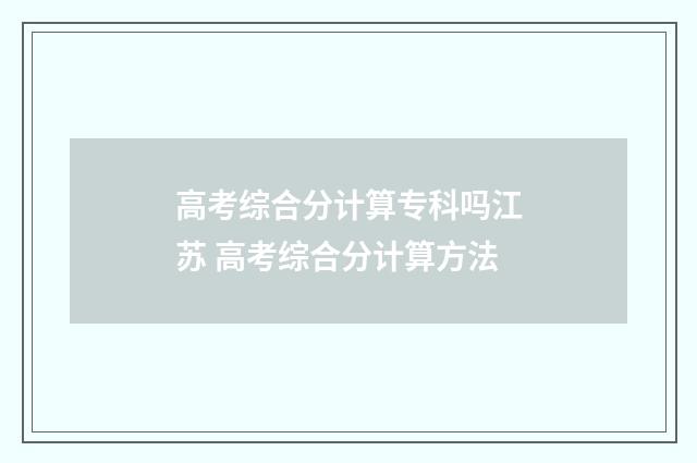 高考综合分计算专科吗江苏 高考综合分计算方法