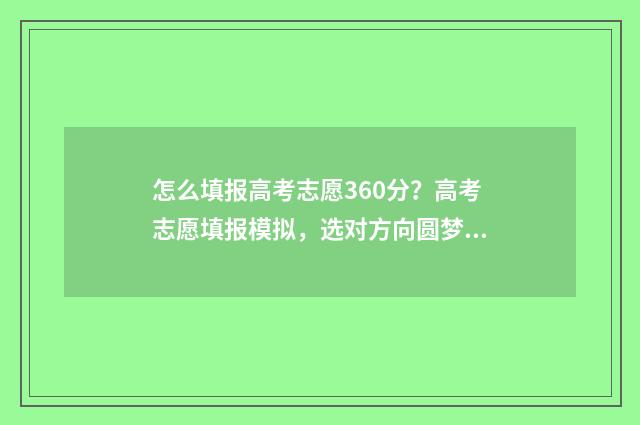 怎么填报高考志愿360分？高考志愿填报模拟，选对方向圆梦大学！ 怎么填报高考志愿流程图