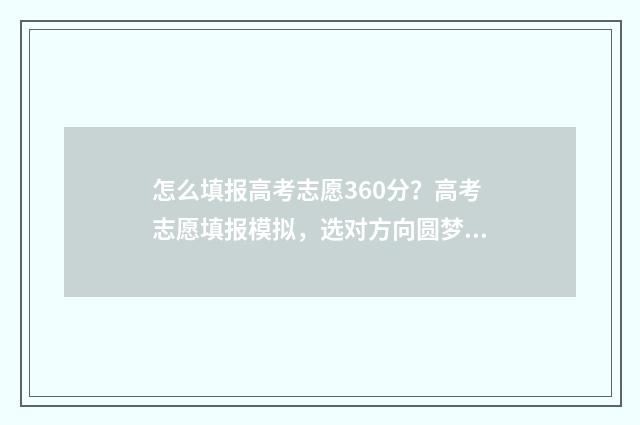 怎么填报高考志愿360分？高考志愿填报模拟，选对方向圆梦大学！ 怎么填报高考志愿流程图