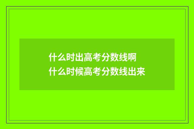 什么时出高考分数线啊 什么时候高考分数线出来