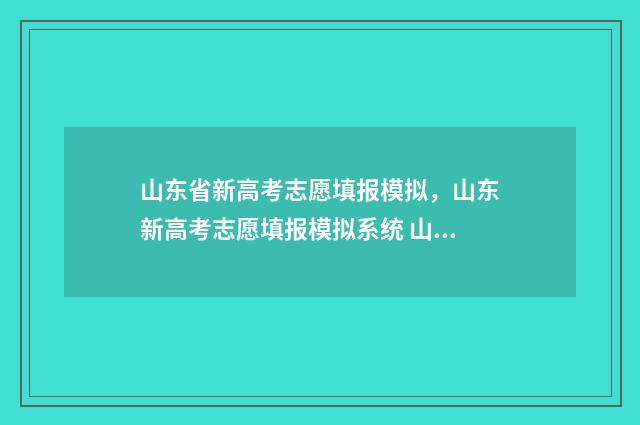 山东省新高考志愿填报模拟，山东新高考志愿填报模拟系统 山东省新高考志愿填报规则讲解