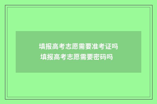 填报高考志愿需要准考证吗 填报高考志愿需要密码吗