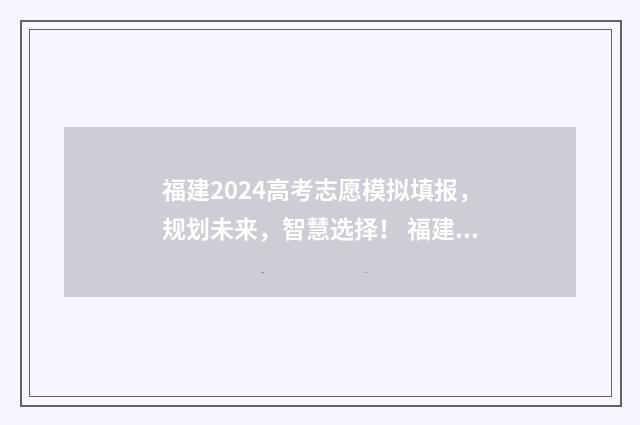 福建2024高考志愿模拟填报，规划未来，智慧选择！ 福建2024高考志愿填报