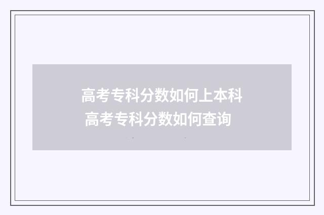 高考专科分数如何上本科 高考专科分数如何查询
