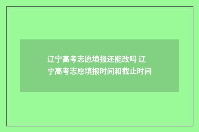 辽宁高考志愿填报还能改吗 辽宁高考志愿填报时间和截止时间