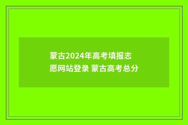 蒙古2024年高考填报志愿网站登录 蒙古高考总分
