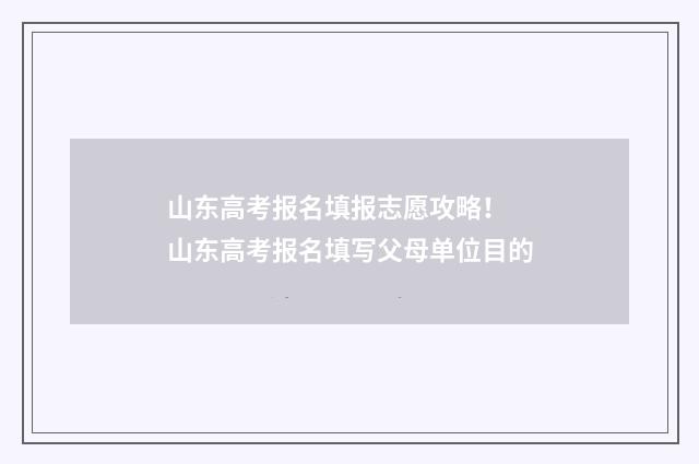 山东高考报名填报志愿攻略！ 山东高考报名填写父母单位目的