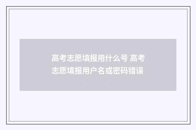 高考志愿填报用什么号 高考志愿填报用户名或密码错误