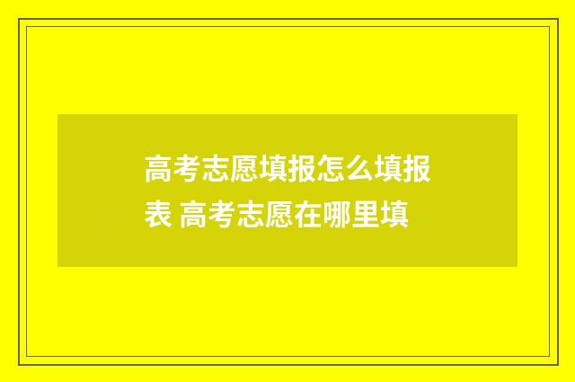 高考志愿填报怎么填报表 高考志愿在哪里填