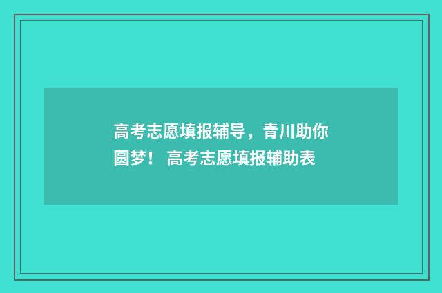高考志愿填报辅导，青川助你圆梦！ 高考志愿填报辅助表