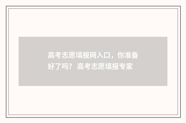 高考志愿填报网入口，你准备好了吗？ 高考志愿填报专家