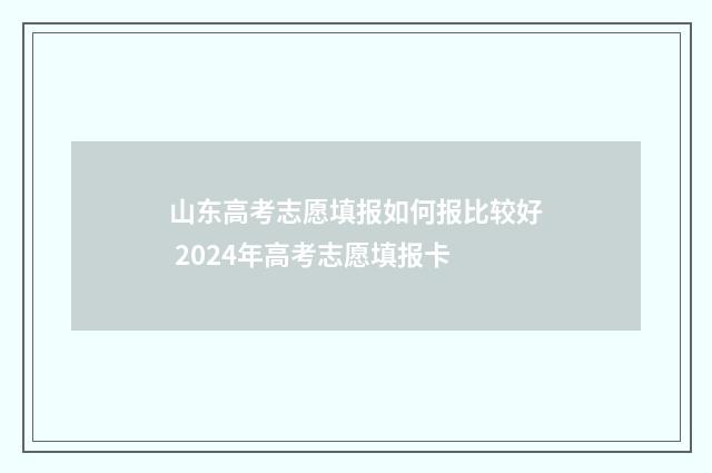 山东高考志愿填报如何报比较好 2024年高考志愿填报卡