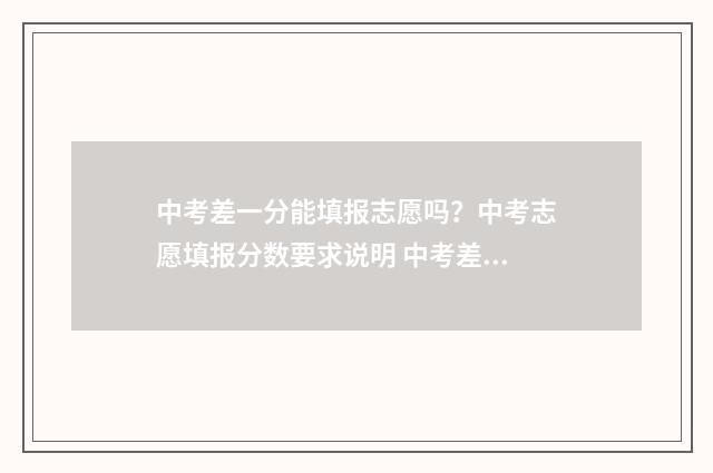 中考差一分能填报志愿吗？中考志愿填报分数要求说明 中考差一分怎么办可以补录吗