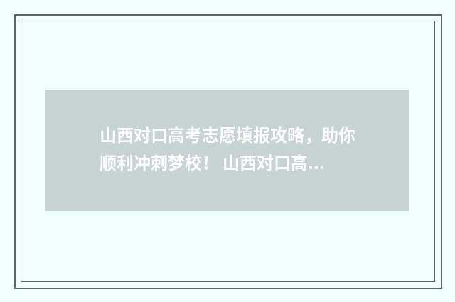 山西对口高考志愿填报攻略，助你顺利冲刺梦校！ 山西对口高考志愿填报解读视频