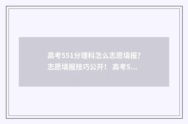 高考551分理科怎么志愿填报？志愿填报技巧公开！ 高考551分理科怎么办