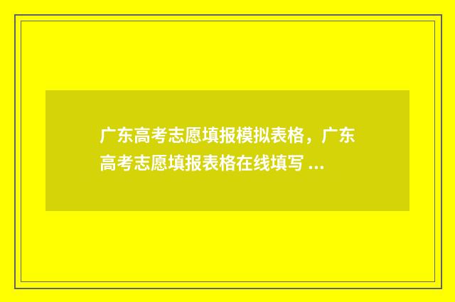 广东高考志愿填报模拟表格，广东高考志愿填报表格在线填写 广东高考志愿填报时间2024