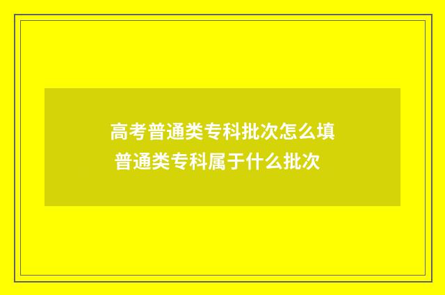 高考普通类专科批次怎么填 普通类专科属于什么批次