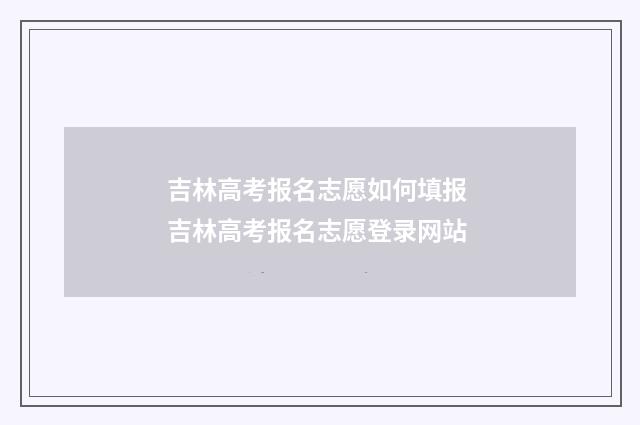 吉林高考报名志愿如何填报 吉林高考报名志愿登录网站
