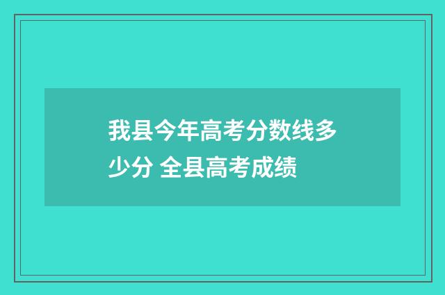我县今年高考分数线多少分 全县高考成绩