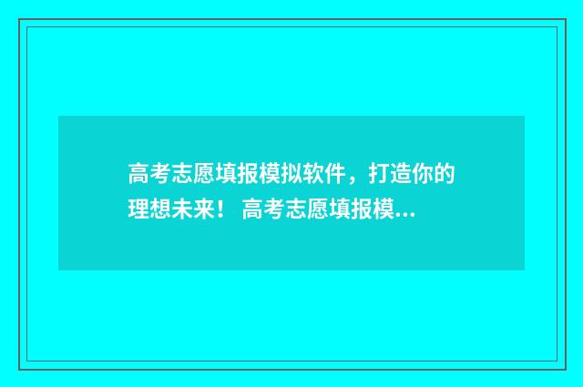 高考志愿填报模拟软件，打造你的理想未来！ 高考志愿填报模板山西