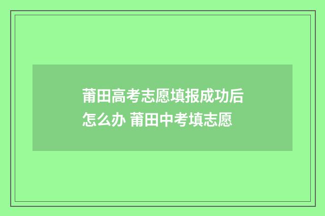 莆田高考志愿填报成功后怎么办 莆田中考填志愿