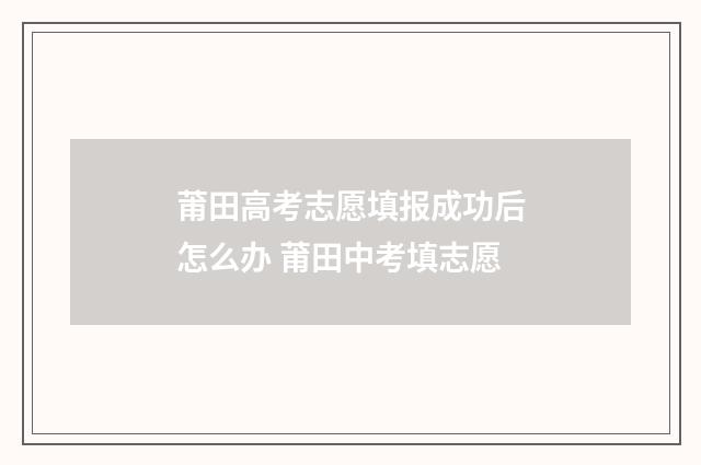莆田高考志愿填报成功后怎么办 莆田中考填志愿