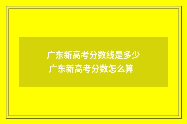 广东新高考分数线是多少 广东新高考分数怎么算