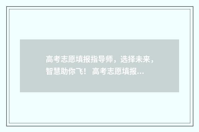 高考志愿填报指导师，选择未来，智慧助你飞！ 高考志愿填报专家