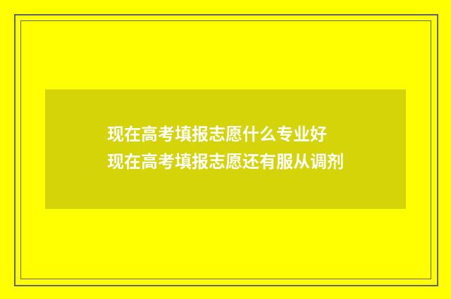 现在高考填报志愿什么专业好 现在高考填报志愿还有服从调剂