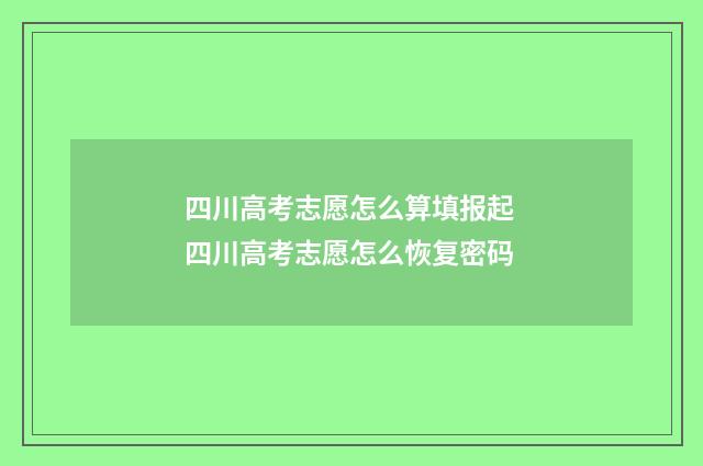 四川高考志愿怎么算填报起 四川高考志愿怎么恢复密码