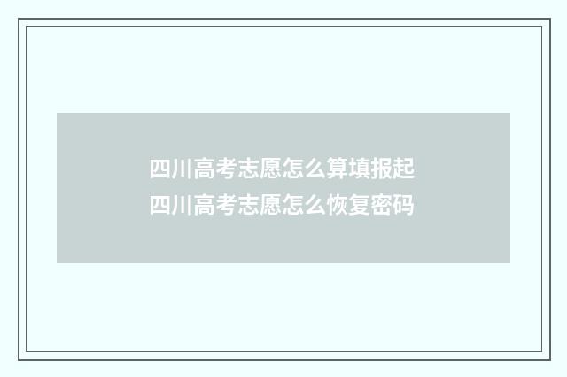四川高考志愿怎么算填报起 四川高考志愿怎么恢复密码