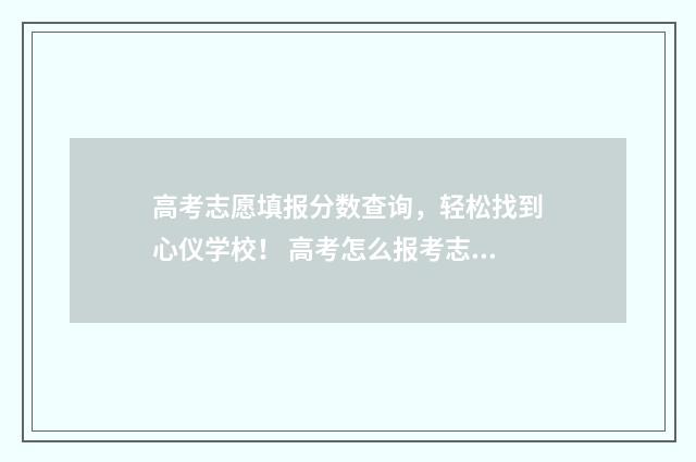 高考志愿填报分数查询，轻松找到心仪学校！ 高考怎么报考志愿
