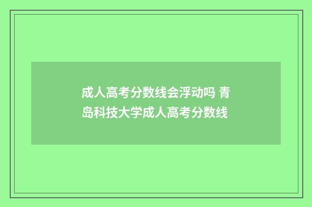 成人高考分数线会浮动吗 青岛科技大学成人高考分数线
