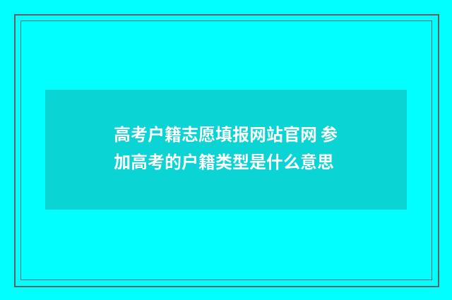 高考户籍志愿填报网站官网 参加高考的户籍类型是什么意思