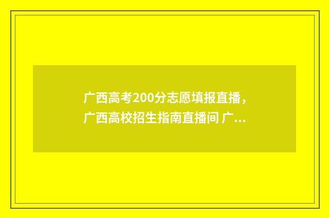 广西高考200分志愿填报直播，广西高校招生指南直播间 广西高考200多分可以报什么学校