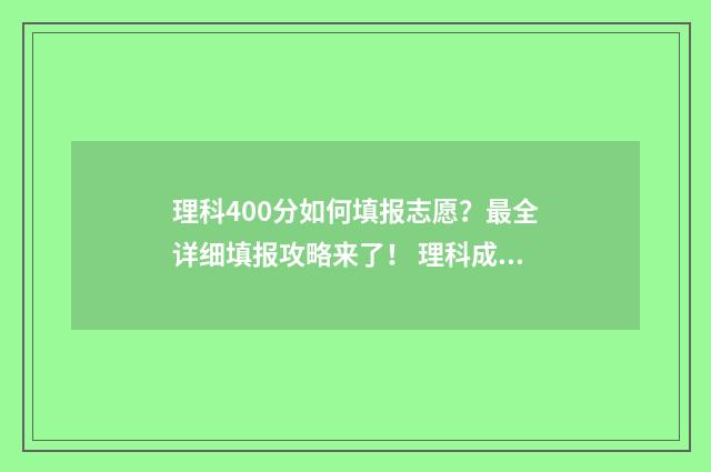 理科400分如何填报志愿？最全详细填报攻略来了！ 理科成绩400分左右