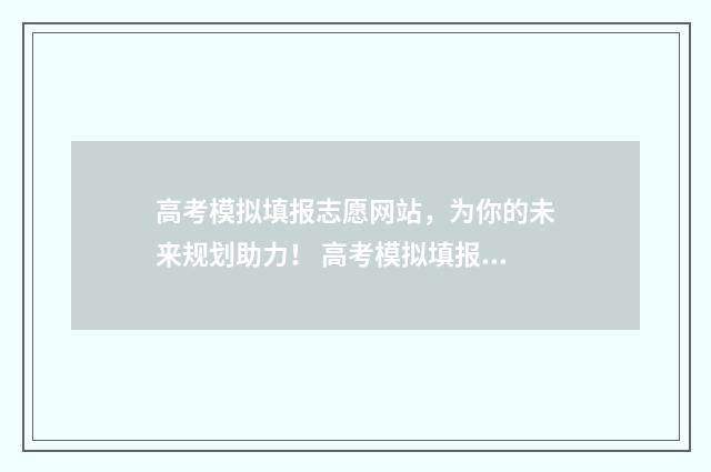 高考模拟填报志愿网站，为你的未来规划助力！ 高考模拟填报志愿可以随便填吗