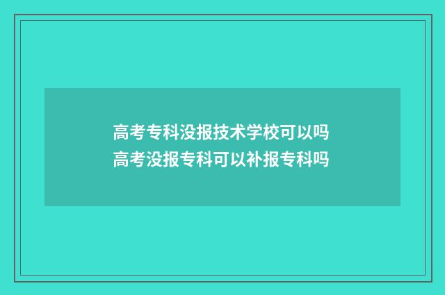 高考专科没报技术学校可以吗 高考没报专科可以补报专科吗