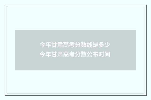今年甘肃高考分数线是多少 今年甘肃高考分数公布时间
