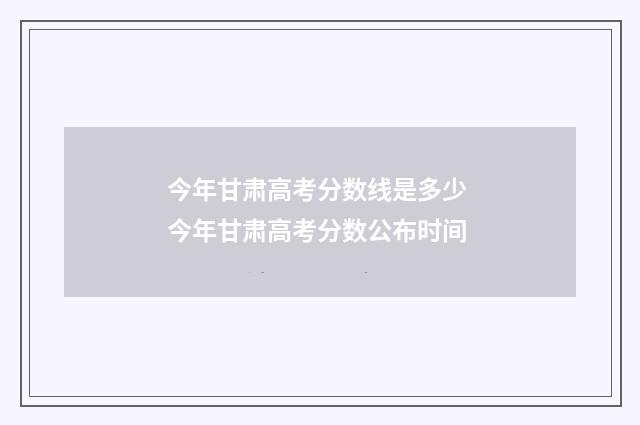 今年甘肃高考分数线是多少 今年甘肃高考分数公布时间