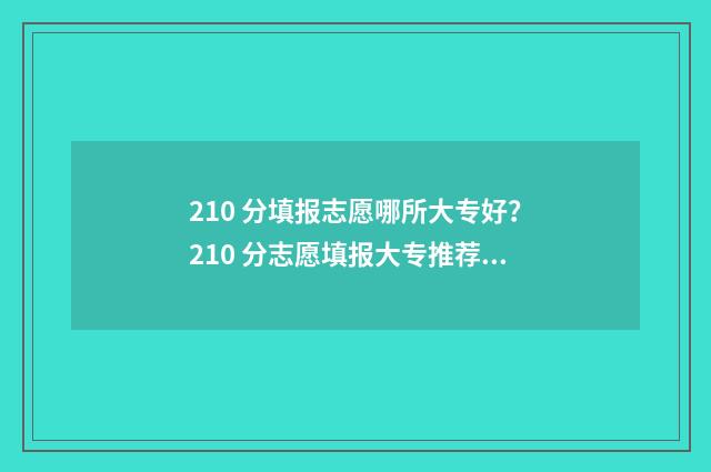 210 分填报志愿哪所大专好？210 分志愿填报大专推荐 210分能报什么学校