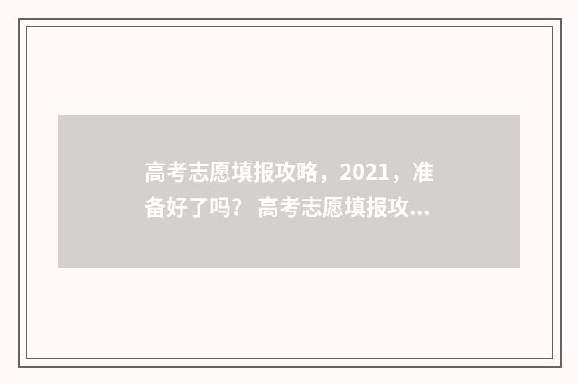 高考志愿填报攻略，2021，准备好了吗？ 高考志愿填报攻略专科