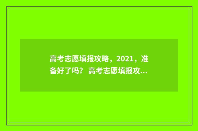 高考志愿填报攻略，2021，准备好了吗？ 高考志愿填报攻略专科