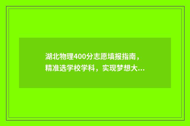 湖北物理400分志愿填报指南，精准选学校学科，实现梦想大学梦 湖北物理最高分