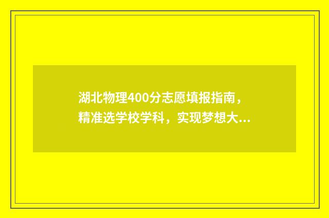 湖北物理400分志愿填报指南，精准选学校学科，实现梦想大学梦 湖北物理最高分