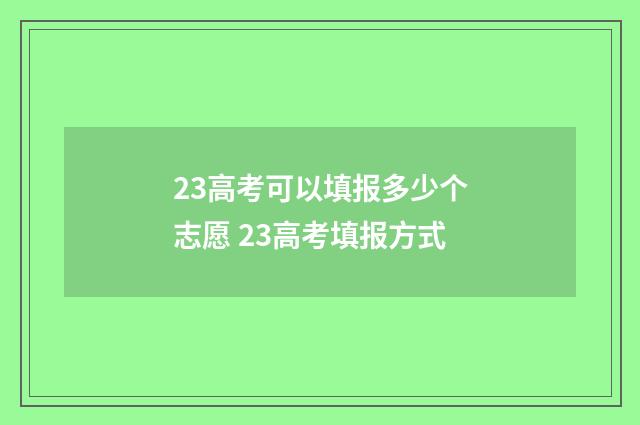 23高考可以填报多少个志愿 23高考填报方式